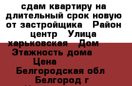 сдам квартиру на длительный срок новую от застройщика › Район ­ центр › Улица ­ харьковская › Дом ­ 3 › Этажность дома ­ 14 › Цена ­ 18 000 - Белгородская обл., Белгород г. Недвижимость » Квартиры аренда   . Белгородская обл.,Белгород г.